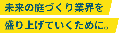 未来の庭づくり業界を盛り上げていくために